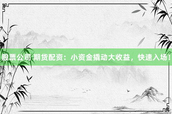 股票公司 期货配资：小资金撬动大收益，快速入场！