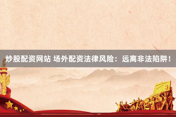 炒股配资网站 场外配资法律风险：远离非法陷阱！