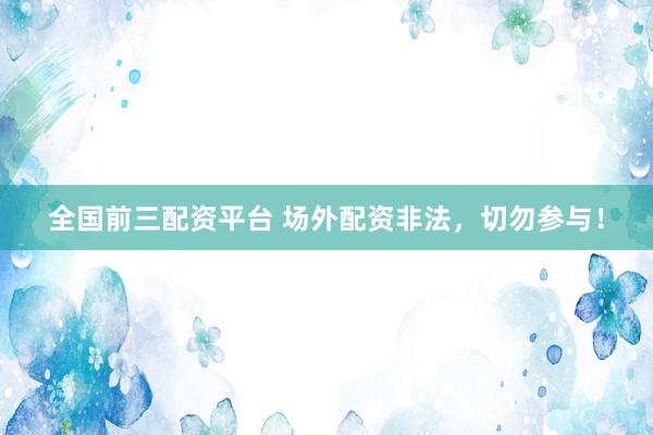 全国前三配资平台 场外配资非法，切勿参与！
