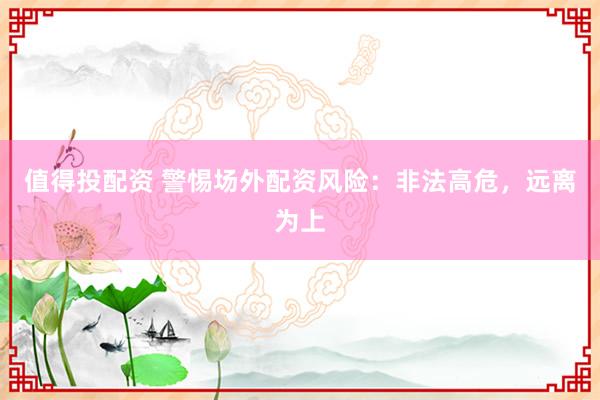 值得投配资 警惕场外配资风险：非法高危，远离为上