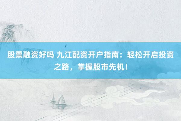 股票融资好吗 九江配资开户指南:轻松开启投资之路,掌握股市先机!