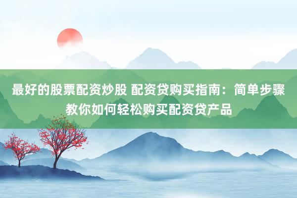 最好的股票配资炒股 配资贷购买指南：简单步骤教你如何轻松购买配资贷产品