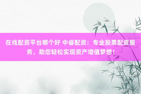 在线配资平台哪个好 中睿配资:专业股票配资服务,助您轻松实现资产增值梦想!