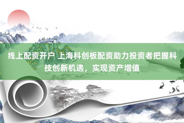 线上配资开户 上海科创板配资助力投资者把握科技创新机遇,实现资产增值