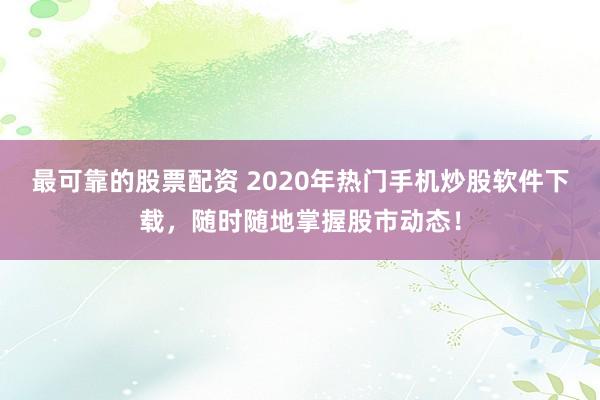 最可靠的股票配资 2020年热门手机炒股软件下载，随时随地掌握股市动态！