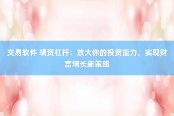 交易软件 螎资杠杆：放大你的投资能力，实现财富增长新策略