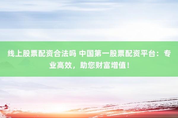 线上股票配资合法吗 中国第一股票配资平台：专业高效，助您财富增值！