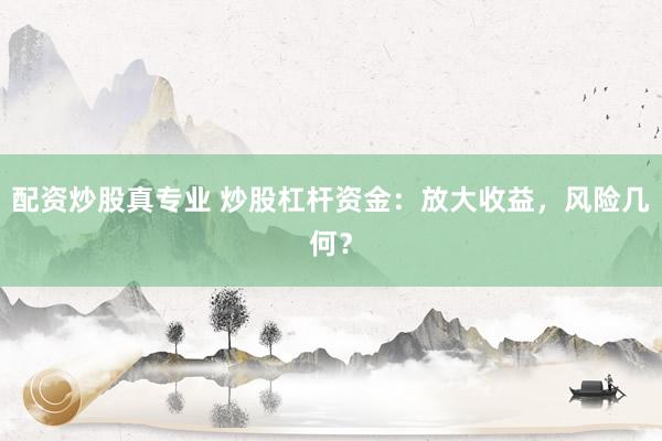 配资炒股真专业 炒股杠杆资金：放大收益，风险几何？