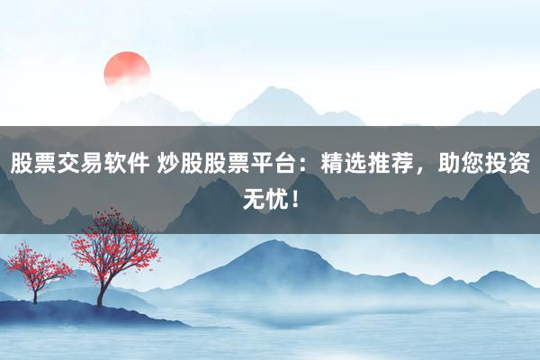 股票交易软件 炒股股票平台：精选推荐，助您投资无忧！