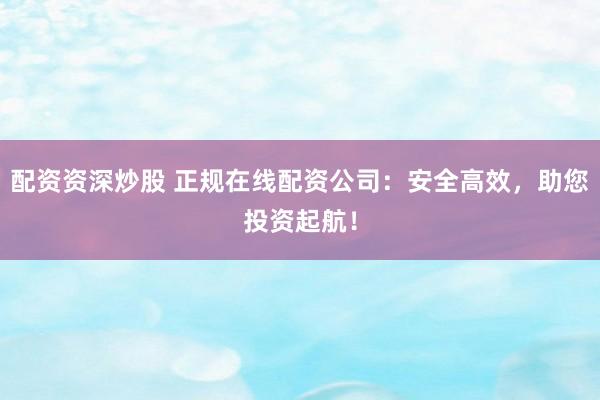 配资资深炒股 正规在线配资公司：安全高效，助您投资起航！