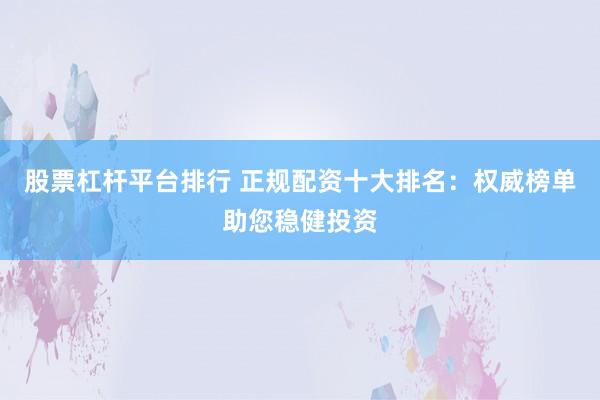股票杠杆平台排行 正规配资十大排名：权威榜单助您稳健投资