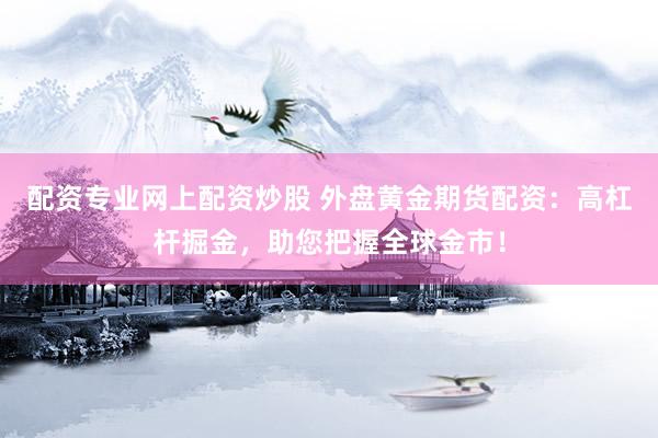配资专业网上配资炒股 外盘黄金期货配资：高杠杆掘金，助您把握全球金市！