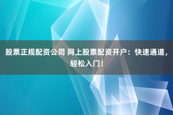股票正规配资公司 网上股票配资开户：快速通道，轻松入门！