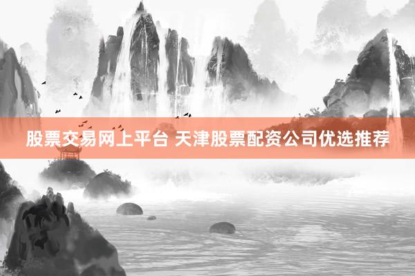 股票交易网上平台 天津股票配资公司优选推荐