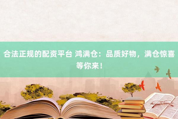 合法正规的配资平台 鸿满仓：品质好物，满仓惊喜等你来！