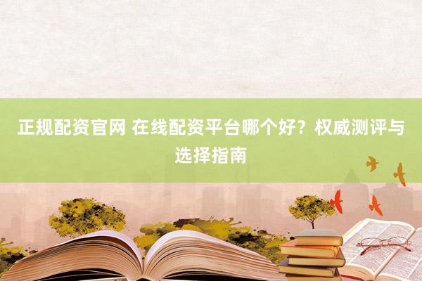 正规配资官网 在线配资平台哪个好?权威测评与选择指南
