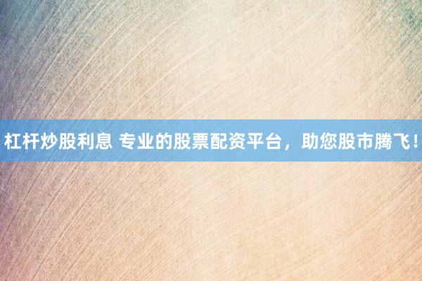 杠杆炒股利息 专业的股票配资平台，助您股市腾飞！