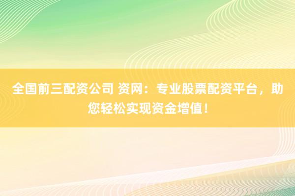 全国前三配资公司 资网：专业股票配资平台，助您轻松实现资金增值！