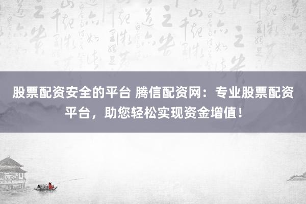 股票配资安全的平台 腾信配资网：专业股票配资平台，助您轻松实现资金增值！