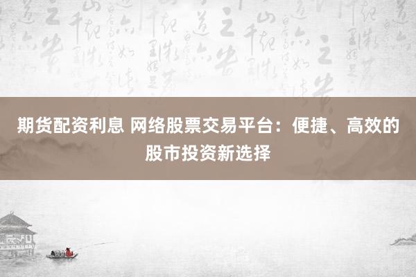期货配资利息 网络股票交易平台:便捷、高效的股市投资新选择