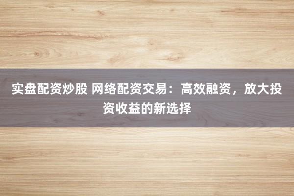实盘配资炒股 网络配资交易:高效融资,放大投资收益的新选择