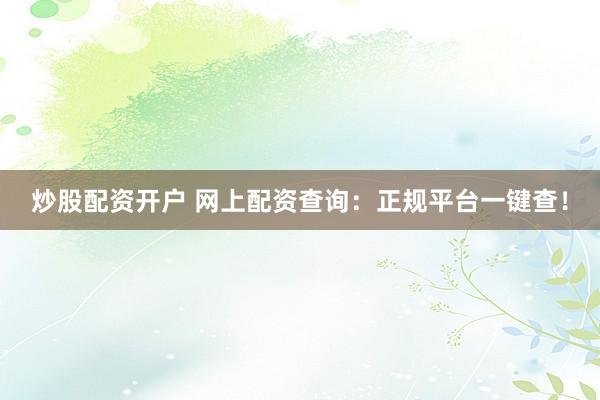 炒股配资开户 网上配资查询：正规平台一键查！