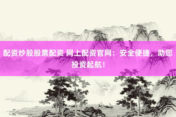 配资炒股股票配资 网上配资官网：安全便捷，助您投资起航！