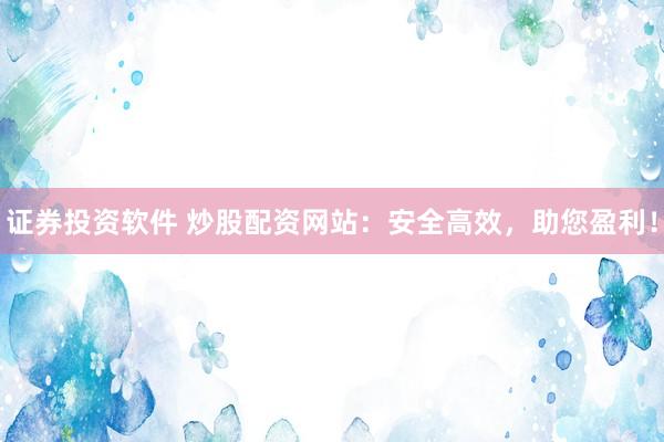 证券投资软件 炒股配资网站:安全高效,助您盈利!