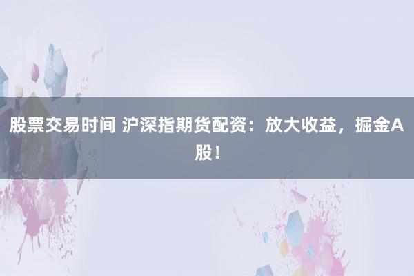 股票交易时间 沪深指期货配资:放大收益,掘金A股!