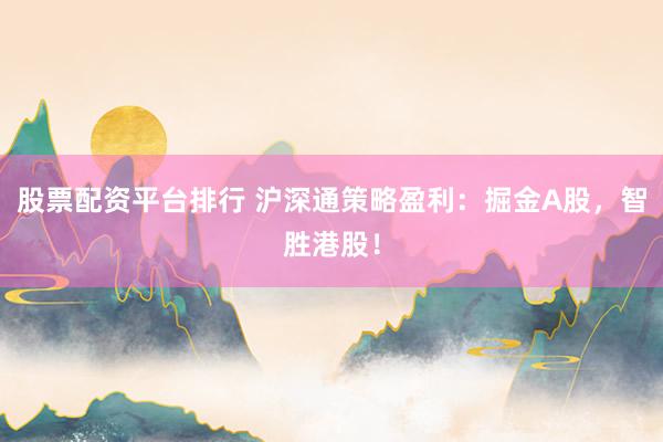 股票配资平台排行 沪深通策略盈利:掘金A股,智胜港股!
