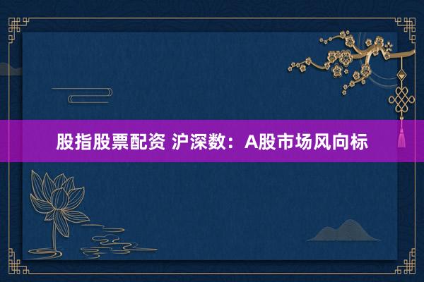 股指股票配资 沪深数：A股市场风向标