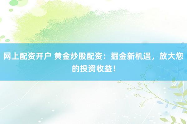 网上配资开户 黄金炒股配资：掘金新机遇，放大您的投资收益！