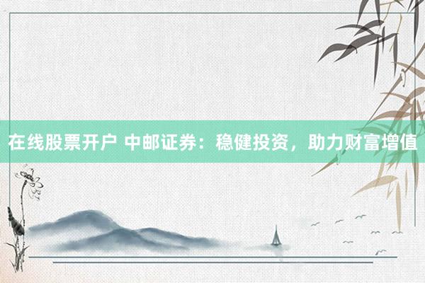 在线股票开户 中邮证券：稳健投资，助力财富增值