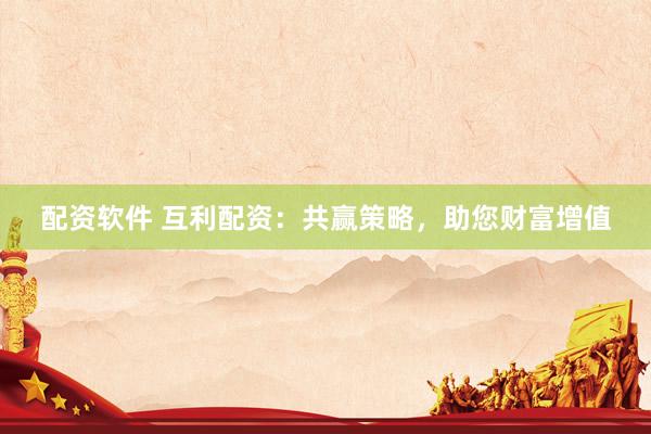 配资软件 互利配资：共赢策略，助您财富增值
