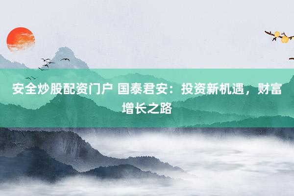 安全炒股配资门户 国泰君安:投资新机遇,财富增长之路