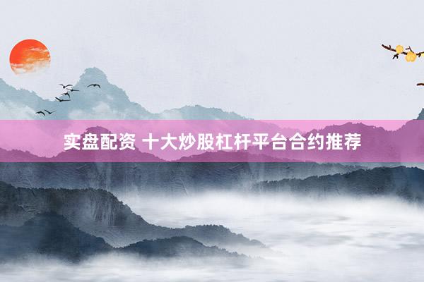 实盘配资 十大炒股杠杆平台合约推荐