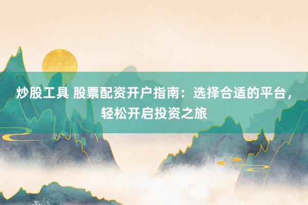炒股工具 股票配资开户指南:选择合适的平台,轻松开启投资之旅