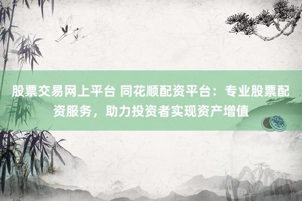 股票交易网上平台 同花顺配资平台：专业股票配资服务，助力投资者实现资产增值