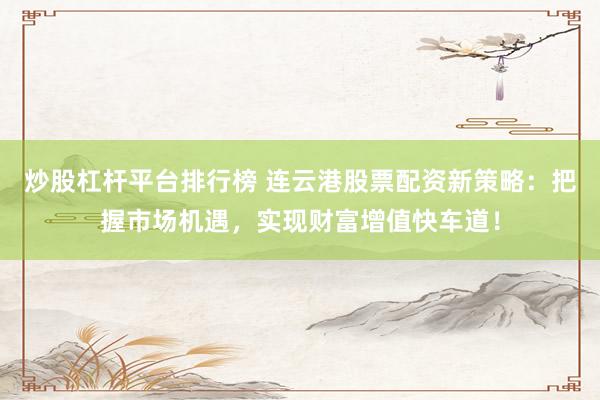 炒股杠杆平台排行榜 连云港股票配资新策略：把握市场机遇，实现财富增值快车道！
