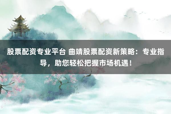 股票配资专业平台 曲靖股票配资新策略：专业指导，助您轻松把握市场机遇！