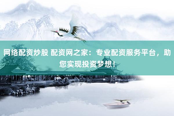 网络配资炒股 配资网之家：专业配资服务平台，助您实现投资梦想！