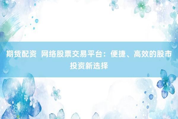 期货配资 网络股票交易平台:便捷、高效的股市投资新选择