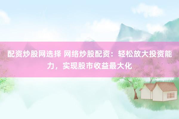 配资炒股网选择 网络炒股配资：轻松放大投资能力，实现股市收益最大化