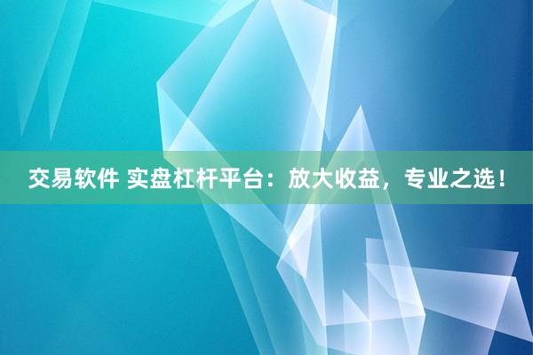 交易软件 实盘杠杆平台：放大收益，专业之选！