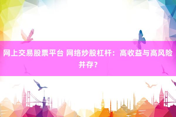 网上交易股票平台 网络炒股杠杆：高收益与高风险并存？