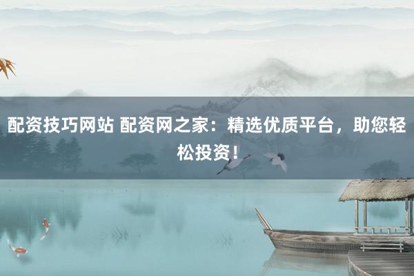 配资技巧网站 配资网之家：精选优质平台，助您轻松投资！