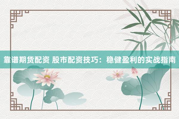 靠谱期货配资 股市配资技巧：稳健盈利的实战指南