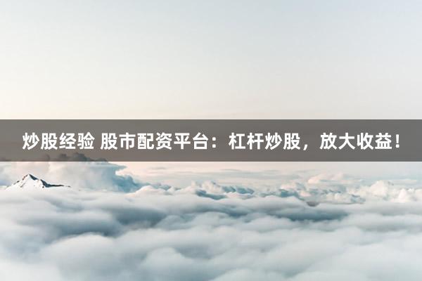 炒股经验 股市配资平台:杠杆炒股,放大收益!