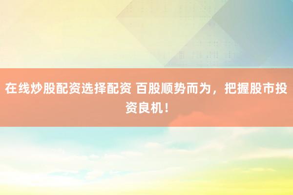 在线炒股配资选择配资 百股顺势而为，把握股市投资良机！