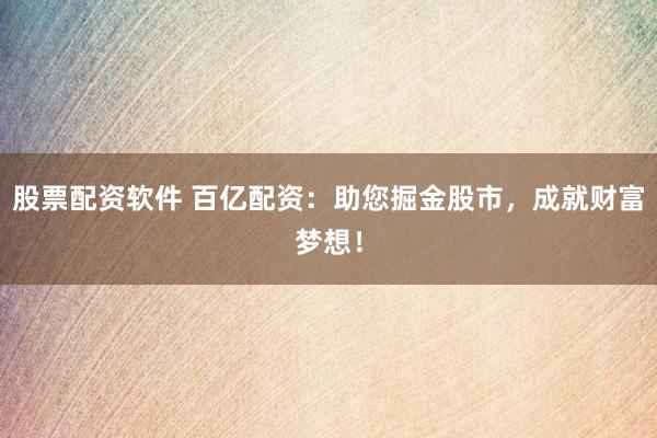 股票配资软件 百亿配资：助您掘金股市，成就财富梦想！